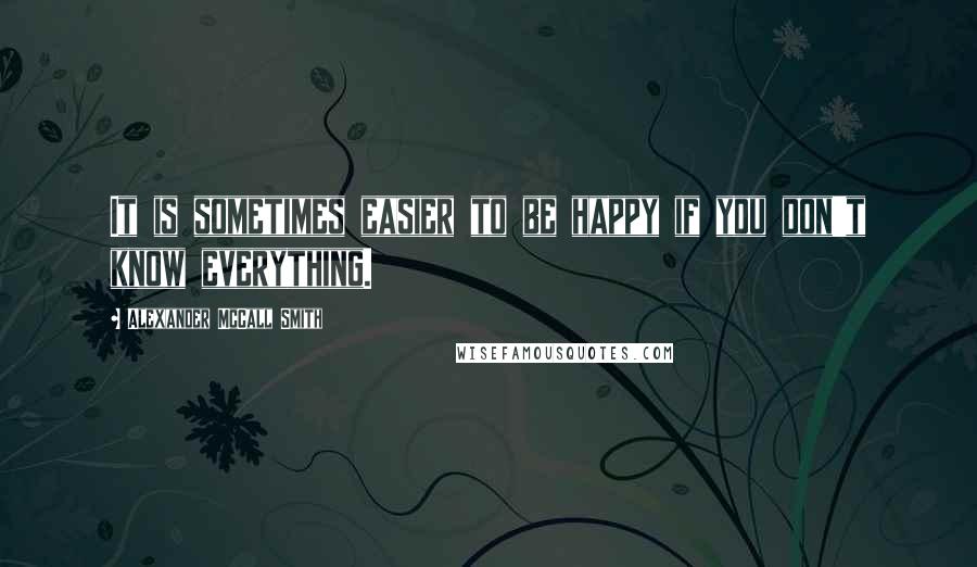 Alexander McCall Smith Quotes: It is sometimes easier to be happy if you don't know everything.