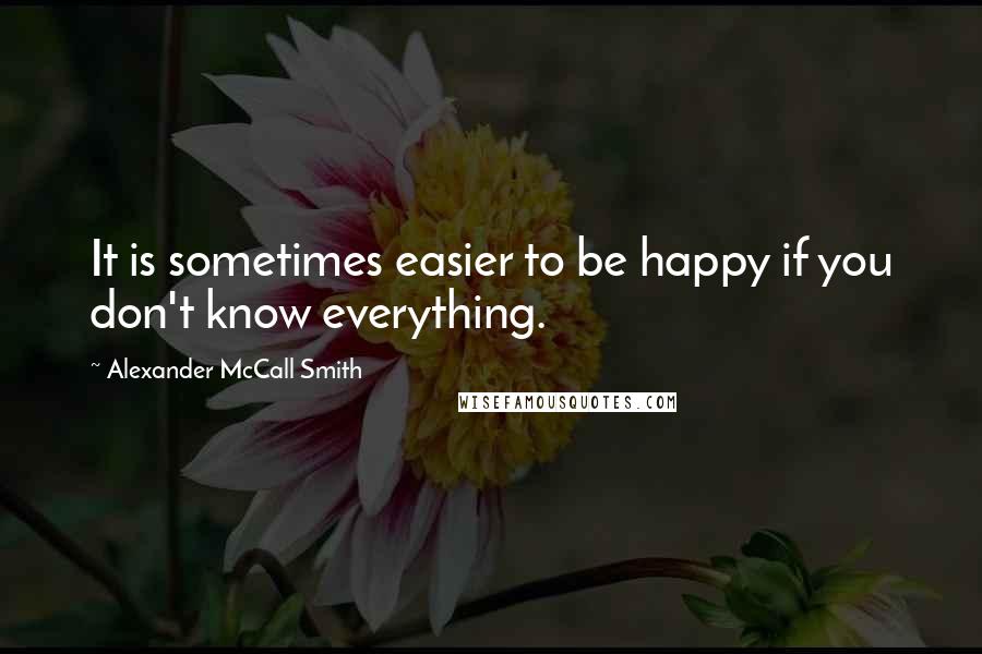 Alexander McCall Smith Quotes: It is sometimes easier to be happy if you don't know everything.