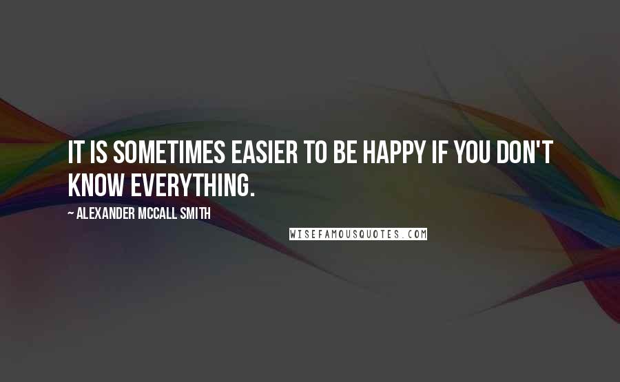 Alexander McCall Smith Quotes: It is sometimes easier to be happy if you don't know everything.