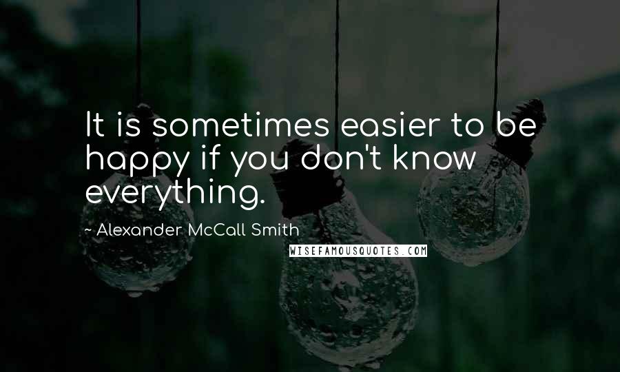 Alexander McCall Smith Quotes: It is sometimes easier to be happy if you don't know everything.