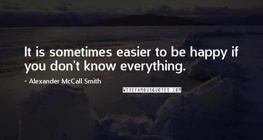 Alexander McCall Smith Quotes: It is sometimes easier to be happy if you don't know everything.