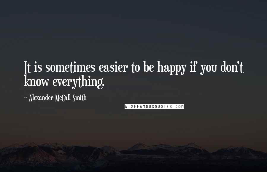 Alexander McCall Smith Quotes: It is sometimes easier to be happy if you don't know everything.
