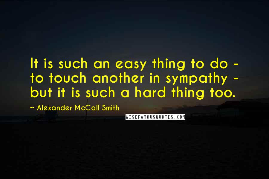 Alexander McCall Smith Quotes: It is such an easy thing to do - to touch another in sympathy - but it is such a hard thing too.