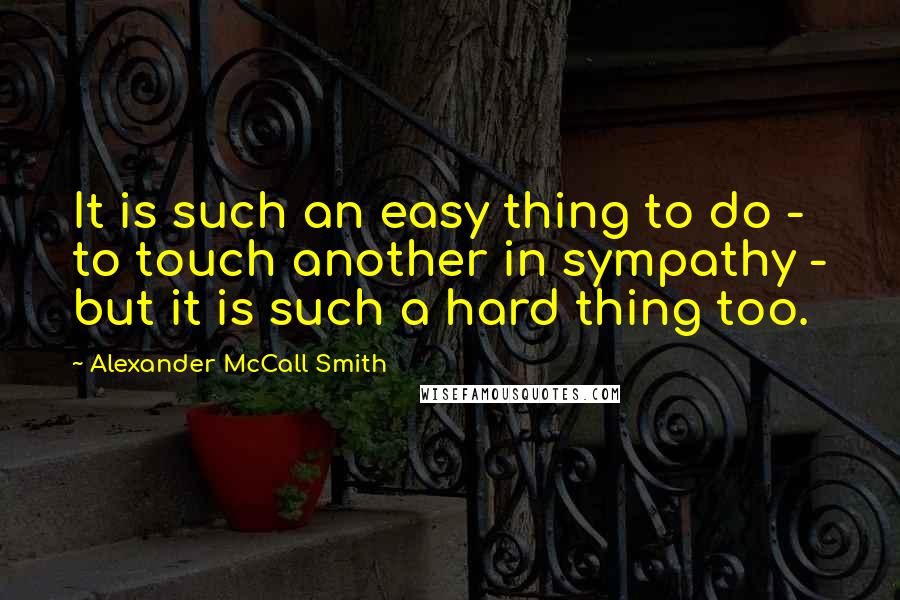 Alexander McCall Smith Quotes: It is such an easy thing to do - to touch another in sympathy - but it is such a hard thing too.