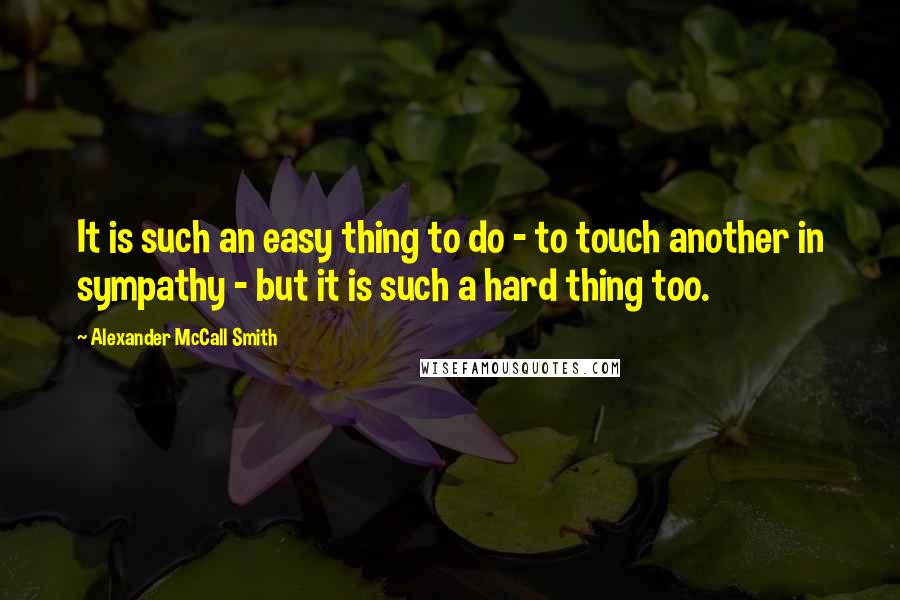 Alexander McCall Smith Quotes: It is such an easy thing to do - to touch another in sympathy - but it is such a hard thing too.