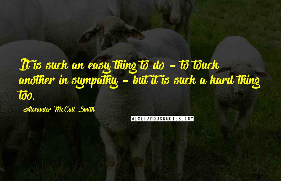 Alexander McCall Smith Quotes: It is such an easy thing to do - to touch another in sympathy - but it is such a hard thing too.