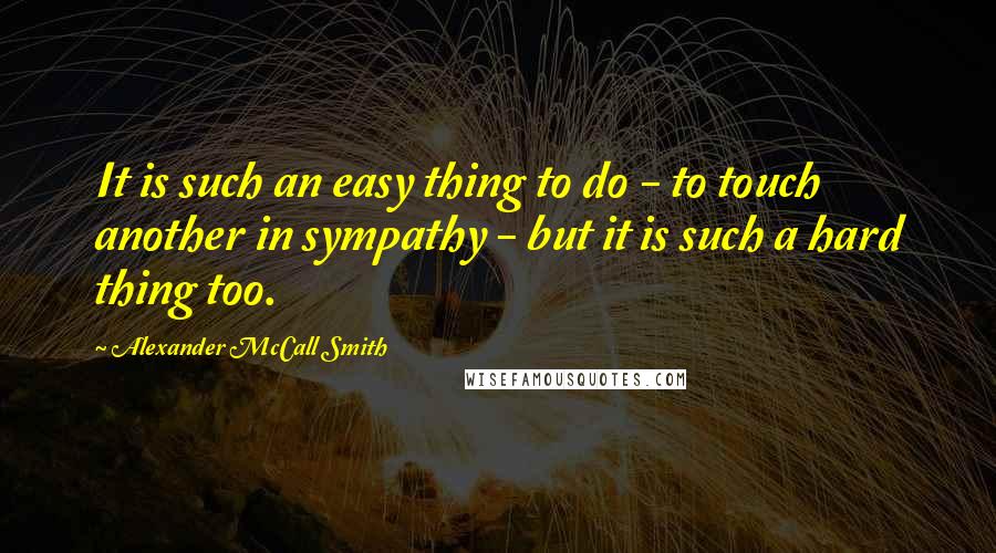 Alexander McCall Smith Quotes: It is such an easy thing to do - to touch another in sympathy - but it is such a hard thing too.