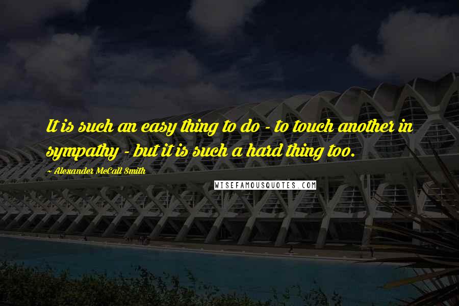 Alexander McCall Smith Quotes: It is such an easy thing to do - to touch another in sympathy - but it is such a hard thing too.