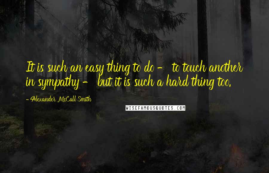 Alexander McCall Smith Quotes: It is such an easy thing to do - to touch another in sympathy - but it is such a hard thing too.