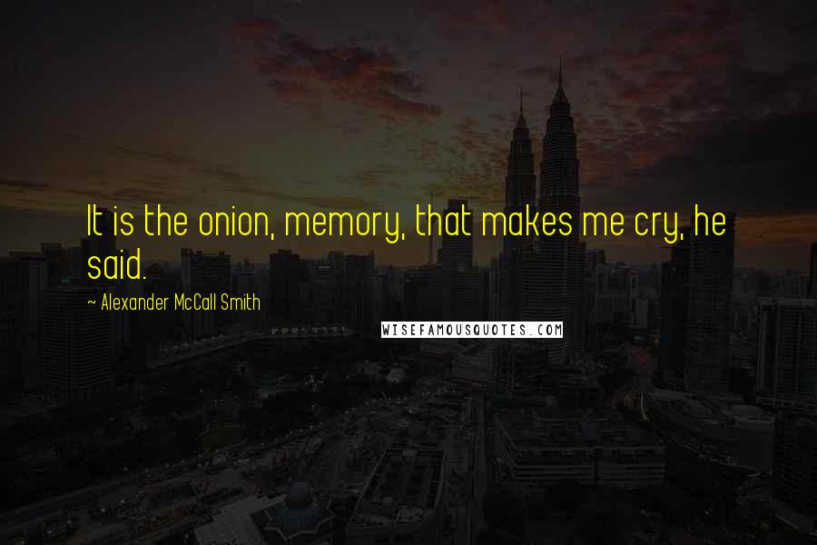 Alexander McCall Smith Quotes: It is the onion, memory, that makes me cry, he said.