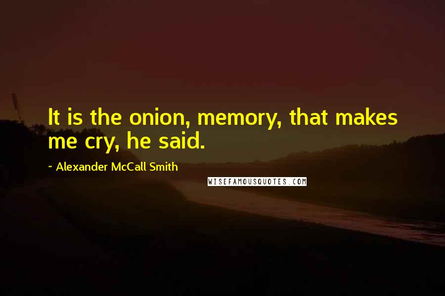 Alexander McCall Smith Quotes: It is the onion, memory, that makes me cry, he said.