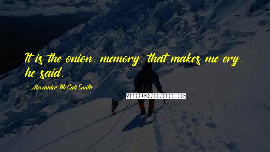 Alexander McCall Smith Quotes: It is the onion, memory, that makes me cry, he said.