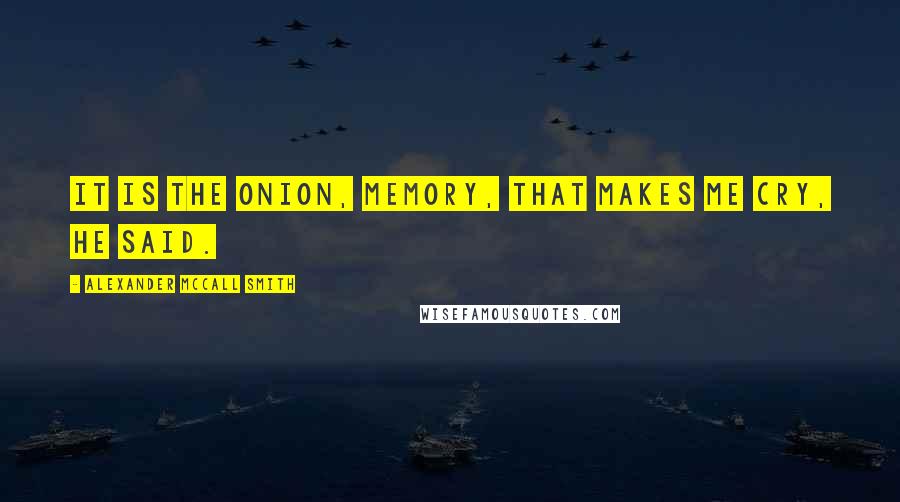 Alexander McCall Smith Quotes: It is the onion, memory, that makes me cry, he said.