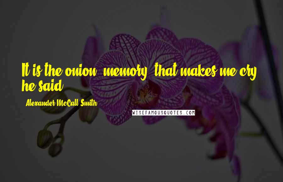 Alexander McCall Smith Quotes: It is the onion, memory, that makes me cry, he said.