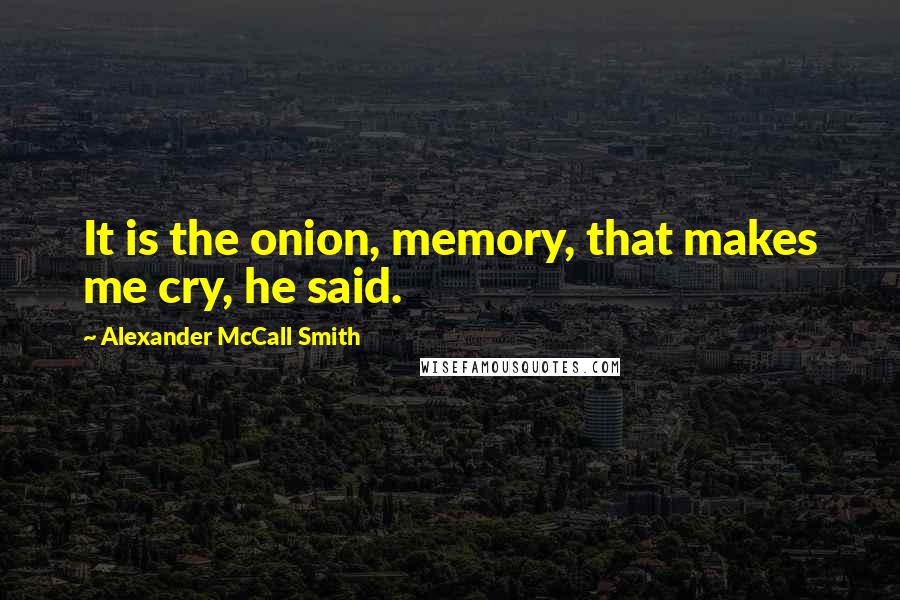 Alexander McCall Smith Quotes: It is the onion, memory, that makes me cry, he said.