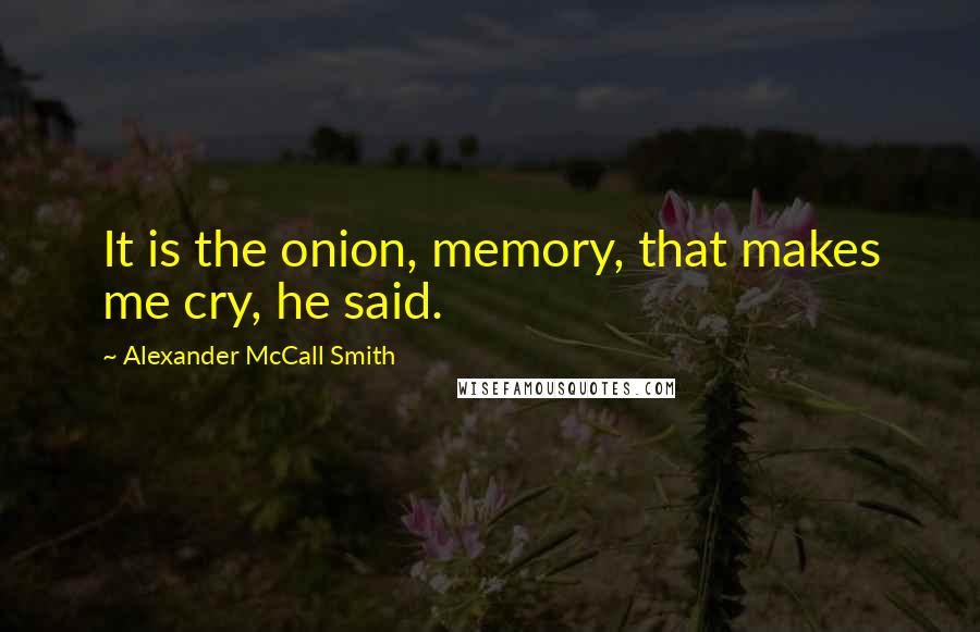Alexander McCall Smith Quotes: It is the onion, memory, that makes me cry, he said.