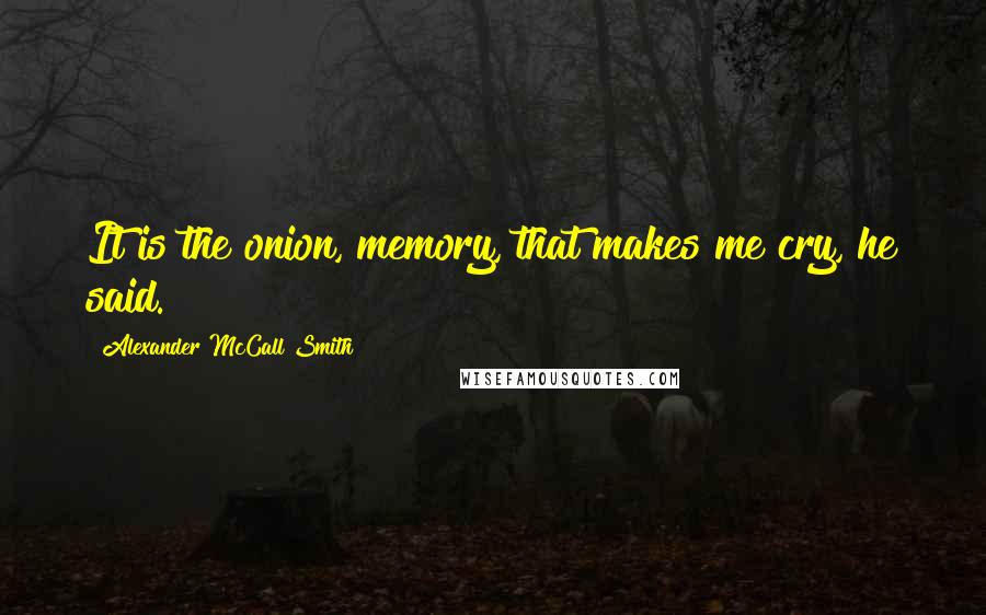 Alexander McCall Smith Quotes: It is the onion, memory, that makes me cry, he said.