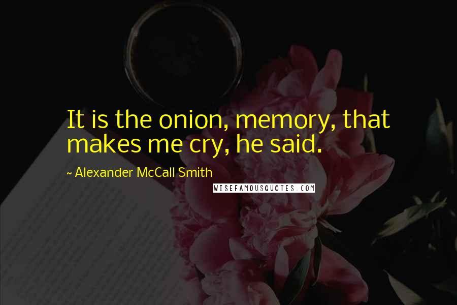 Alexander McCall Smith Quotes: It is the onion, memory, that makes me cry, he said.