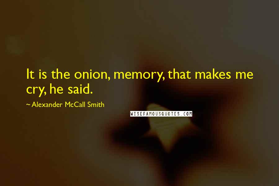 Alexander McCall Smith Quotes: It is the onion, memory, that makes me cry, he said.