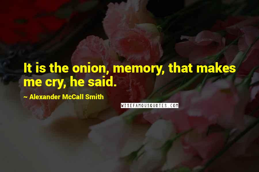 Alexander McCall Smith Quotes: It is the onion, memory, that makes me cry, he said.