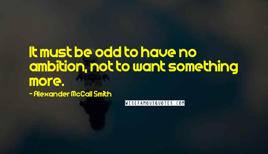 Alexander McCall Smith Quotes: It must be odd to have no ambition, not to want something more.