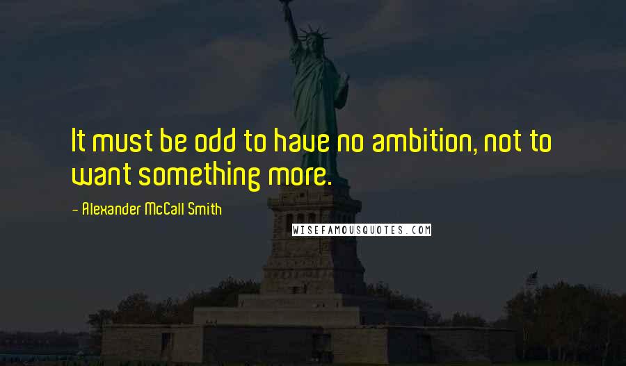 Alexander McCall Smith Quotes: It must be odd to have no ambition, not to want something more.