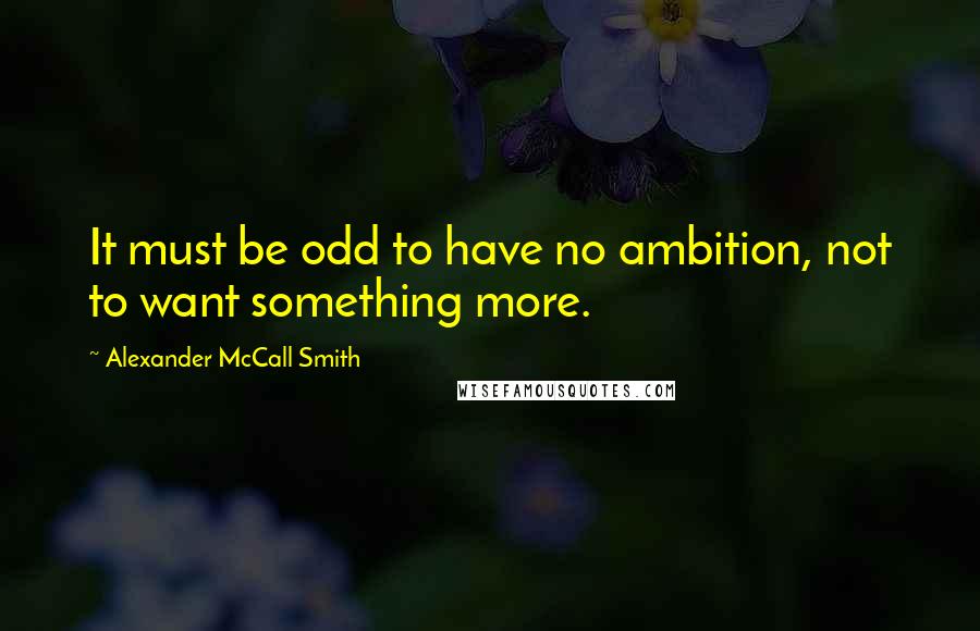 Alexander McCall Smith Quotes: It must be odd to have no ambition, not to want something more.