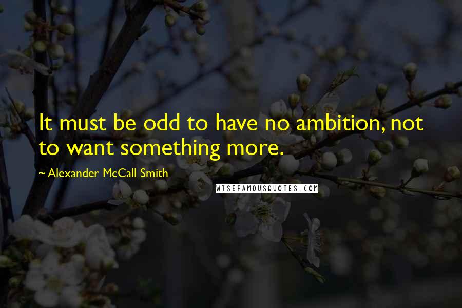 Alexander McCall Smith Quotes: It must be odd to have no ambition, not to want something more.