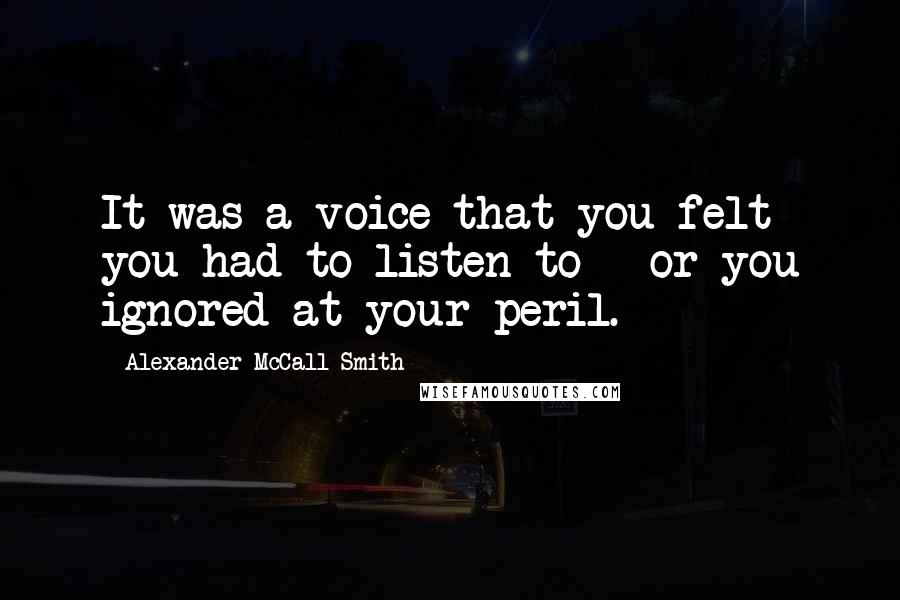 Alexander McCall Smith Quotes: It was a voice that you felt you had to listen to - or you ignored at your peril.