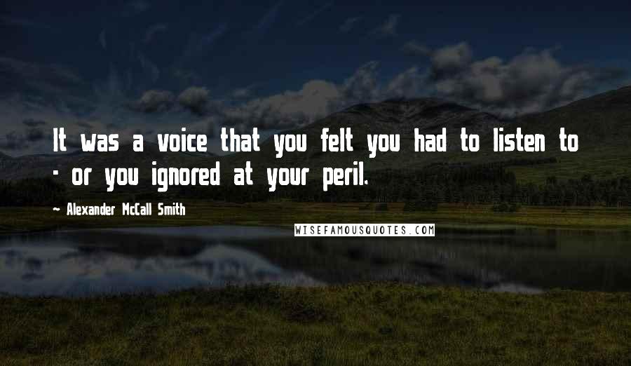 Alexander McCall Smith Quotes: It was a voice that you felt you had to listen to - or you ignored at your peril.