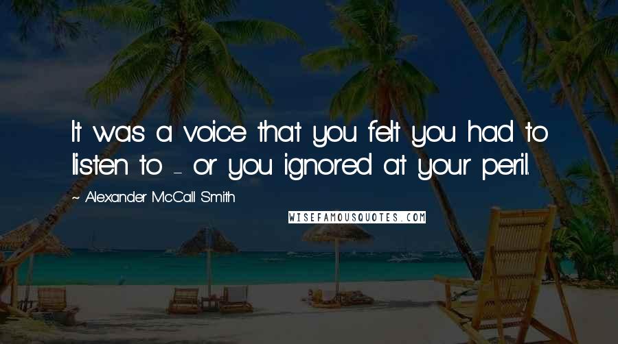 Alexander McCall Smith Quotes: It was a voice that you felt you had to listen to - or you ignored at your peril.