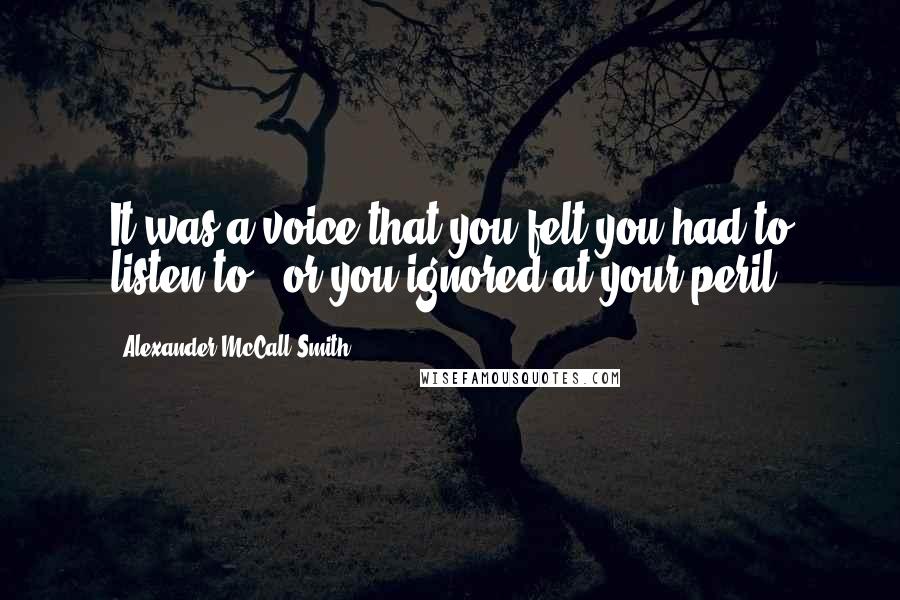 Alexander McCall Smith Quotes: It was a voice that you felt you had to listen to - or you ignored at your peril.