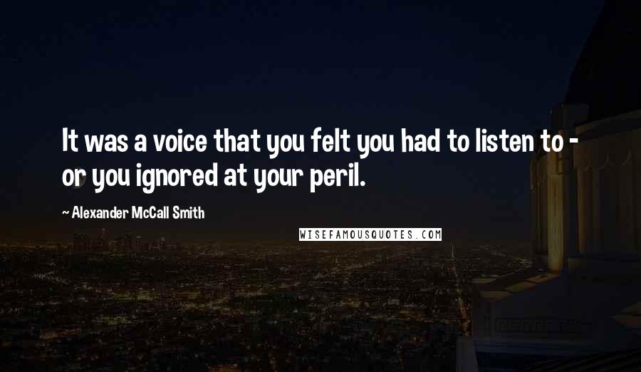 Alexander McCall Smith Quotes: It was a voice that you felt you had to listen to - or you ignored at your peril.