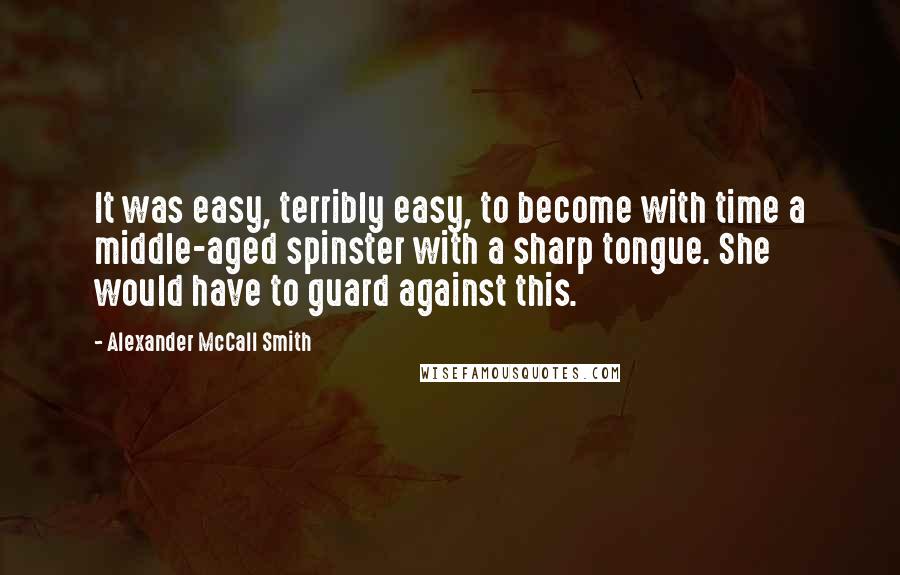 Alexander McCall Smith Quotes: It was easy, terribly easy, to become with time a middle-aged spinster with a sharp tongue. She would have to guard against this.