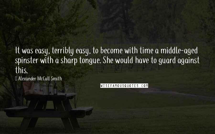 Alexander McCall Smith Quotes: It was easy, terribly easy, to become with time a middle-aged spinster with a sharp tongue. She would have to guard against this.