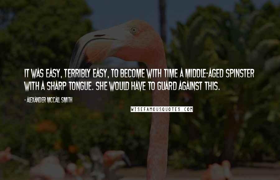 Alexander McCall Smith Quotes: It was easy, terribly easy, to become with time a middle-aged spinster with a sharp tongue. She would have to guard against this.