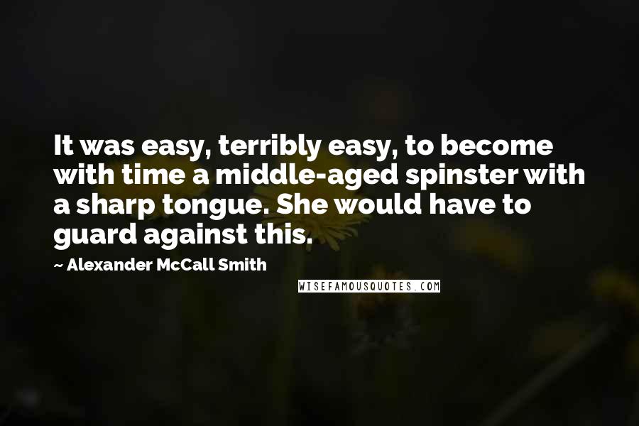 Alexander McCall Smith Quotes: It was easy, terribly easy, to become with time a middle-aged spinster with a sharp tongue. She would have to guard against this.