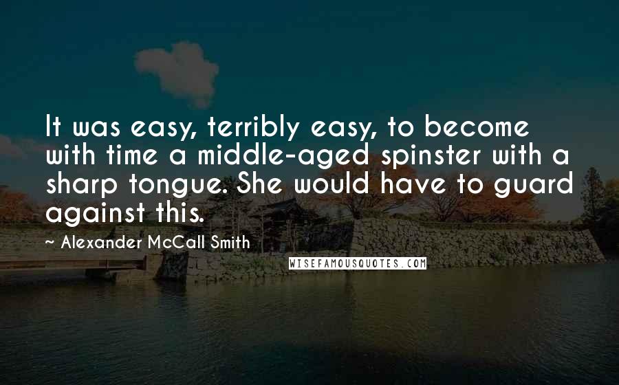 Alexander McCall Smith Quotes: It was easy, terribly easy, to become with time a middle-aged spinster with a sharp tongue. She would have to guard against this.