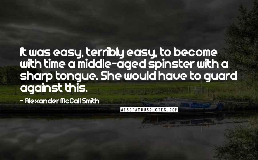 Alexander McCall Smith Quotes: It was easy, terribly easy, to become with time a middle-aged spinster with a sharp tongue. She would have to guard against this.