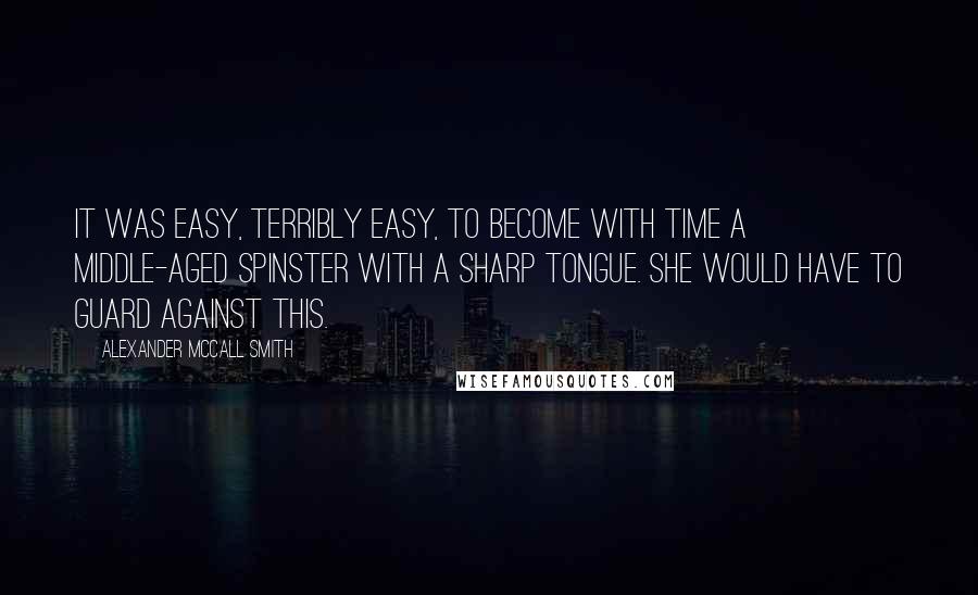 Alexander McCall Smith Quotes: It was easy, terribly easy, to become with time a middle-aged spinster with a sharp tongue. She would have to guard against this.