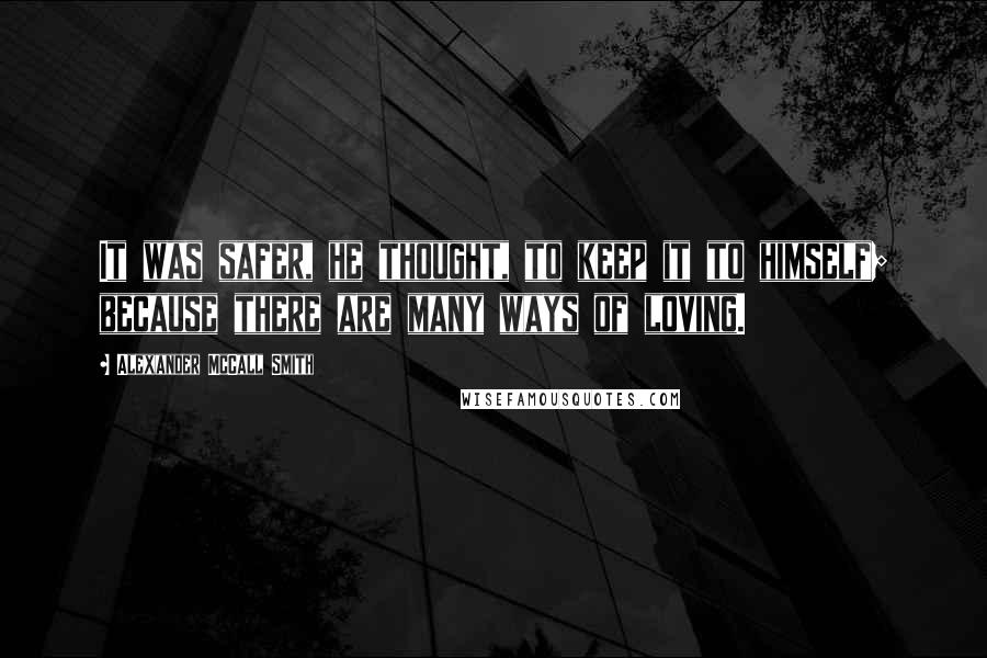 Alexander McCall Smith Quotes: It was safer, he thought, to keep it to himself; because there are many ways of loving.