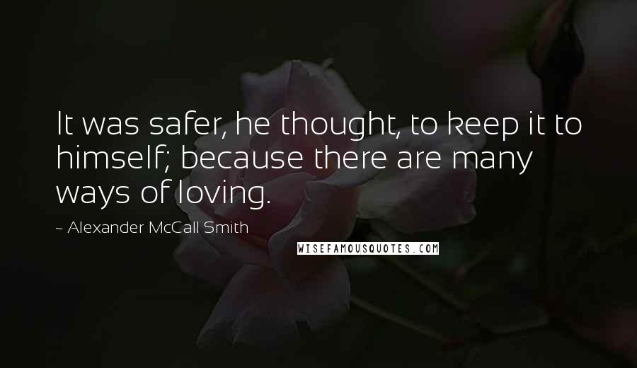 Alexander McCall Smith Quotes: It was safer, he thought, to keep it to himself; because there are many ways of loving.