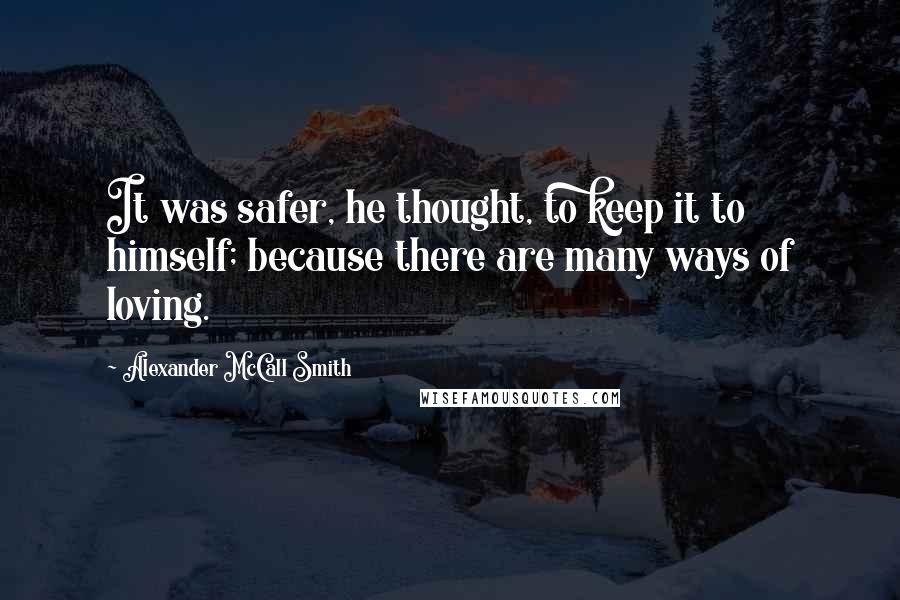 Alexander McCall Smith Quotes: It was safer, he thought, to keep it to himself; because there are many ways of loving.