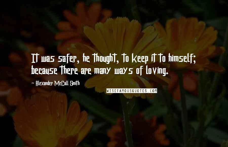 Alexander McCall Smith Quotes: It was safer, he thought, to keep it to himself; because there are many ways of loving.