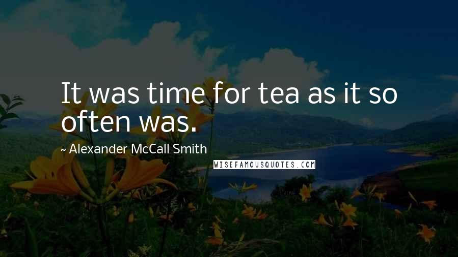 Alexander McCall Smith Quotes: It was time for tea as it so often was.