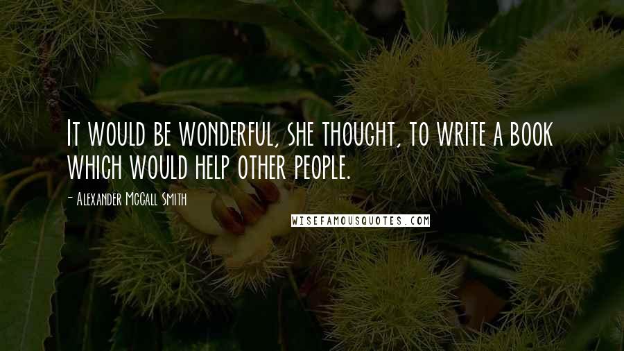 Alexander McCall Smith Quotes: It would be wonderful, she thought, to write a book which would help other people.