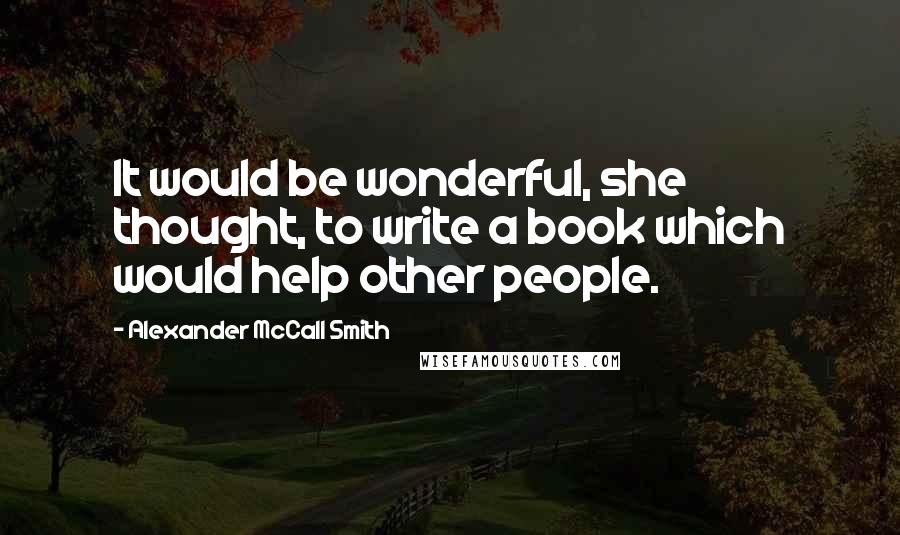 Alexander McCall Smith Quotes: It would be wonderful, she thought, to write a book which would help other people.