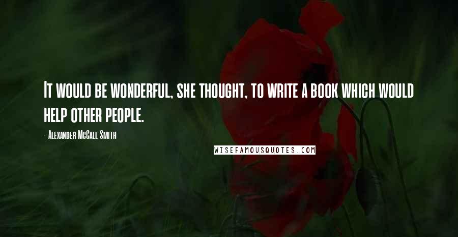Alexander McCall Smith Quotes: It would be wonderful, she thought, to write a book which would help other people.