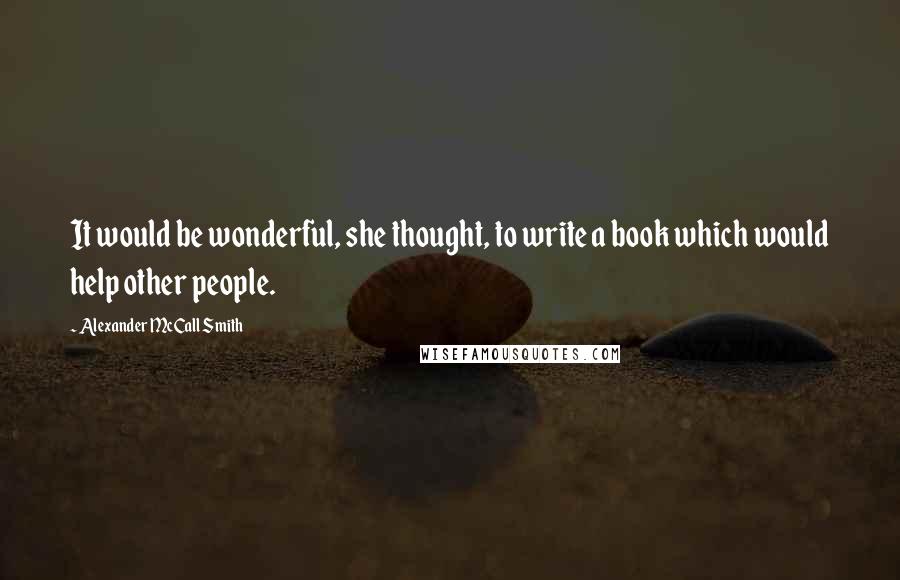 Alexander McCall Smith Quotes: It would be wonderful, she thought, to write a book which would help other people.