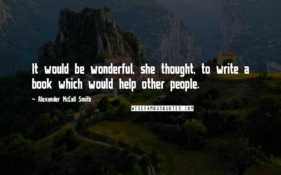 Alexander McCall Smith Quotes: It would be wonderful, she thought, to write a book which would help other people.